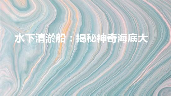 水下清淤船：揭秘神奇海底大白！